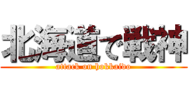 北海道で戦神 (attack on hokkaido)