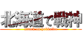 北海道で戦神 (attack on hokkaido)