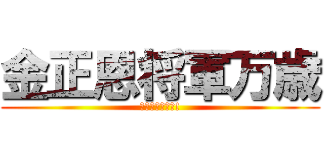 金正恩将軍万歳 (김정은장군만세!)