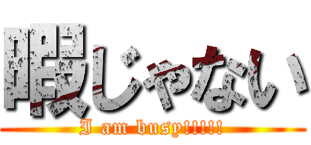 暇じゃない (I am busy!!!!!)