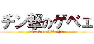 チン撃のゲベェ (attack on ┌(┌^o^)┐)