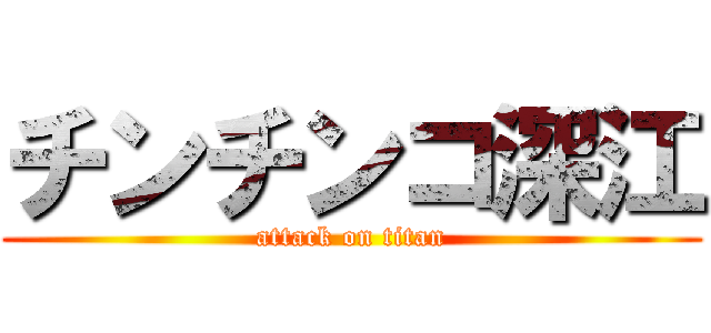 チンチンコ深江 (attack on titan)