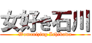 女好き石川 (Womanizing Ishikawa)