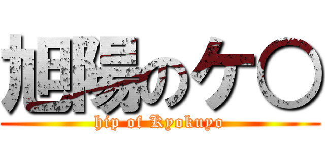 旭陽のケ○ (hip of Kyokuyo)