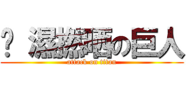 屌 濕撚晒の巨人 (attack on titan)