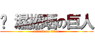 屌 濕撚晒の巨人 (attack on titan)