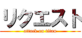 リクエスト (attack on titan)