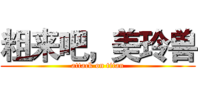 粗来吧，美玲兽 (attack on titan)