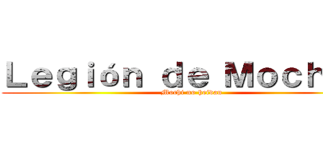 Ｌｅｇｉóｎ ｄｅ Ｍｏｃｈｉｓ  (Mochi no heidan)