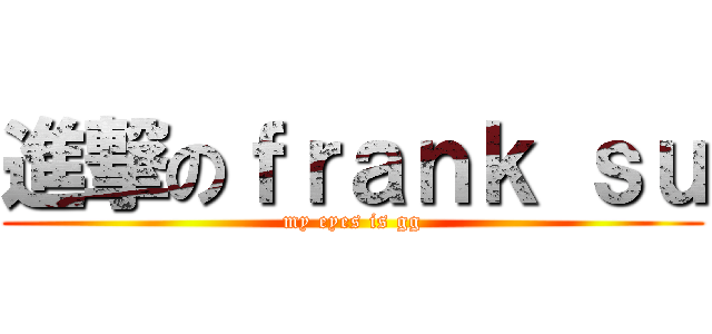 進撃のｆｒａｎｋ ｓｕ (my eyes is gg)