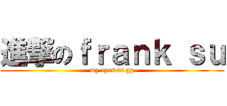 進撃のｆｒａｎｋ ｓｕ (my eyes is gg)