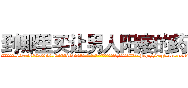 到哪里买让男人阳痿的药 (到哪里买让男人阳痿的药【电-186x2687x6963-Q278180069元-吉-药-业】我们做的是长期生意,靠的是老客户长期支持 http://sngk.net/nZKXPu
)