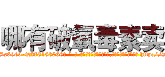 哪有破氧毒素卖 (哪有破氧毒素卖【电-186x2687x6963-Q278180069元-吉-药-业】我们做的是长期生意,靠的是老客户长期支持 http://sngk.net/APf0Gf
)