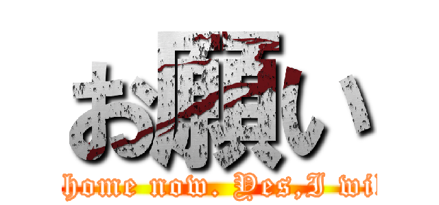 お願い (go home now. Yes,I will.)