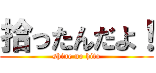 拾ったんだよ！ (shine no hito)