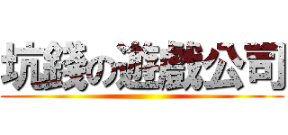 坑錢の遊戲公司 ()