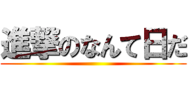 進撃のなんて日だ ()