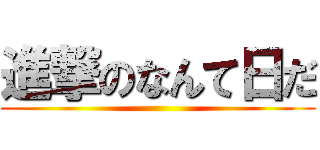 進撃のなんて日だ ()