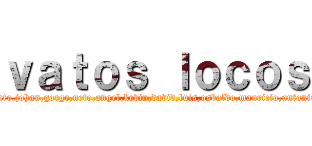 ｖａｔｏｓ ｌｏｃｏｓ (gato,johan,gorge,neto,angel,kevin,david,luis,osbaldo,mauricio,antonio)