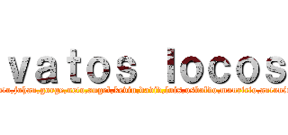 ｖａｔｏｓ ｌｏｃｏｓ (gato,johan,gorge,neto,angel,kevin,david,luis,osbaldo,mauricio,antonio)