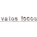 ｖａｔｏｓ ｌｏｃｏｓ (gato,johan,gorge,neto,angel,kevin,david,luis,osbaldo,mauricio,antonio)