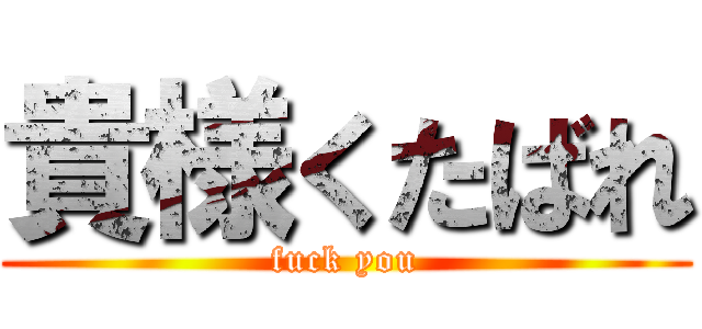 貴様くたばれ (fuck you)