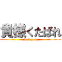 貴様くたばれ (fuck you)