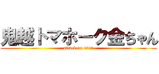 鬼越トマホーク金ちゃん (attack on titan)