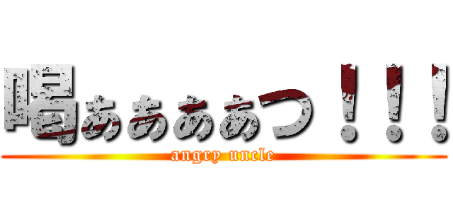 喝ぁぁぁぁつ！！！ (angry uncle)