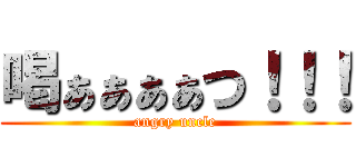 喝ぁぁぁぁつ！！！ (angry uncle)