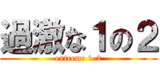 過激な１の２ (extreme 1-2)