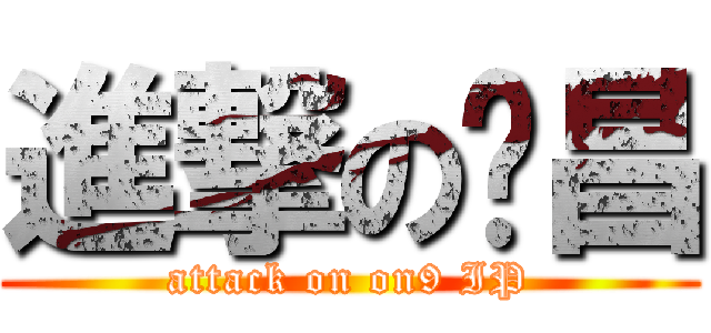 進撃の傻昌 (attack on on9 IP)
