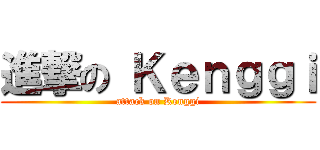 進撃の Ｋｅｎｇｇｉ (attack on Kenggi)