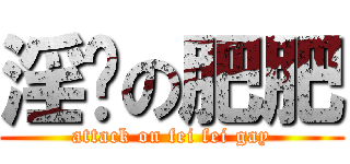 淫荡の肥肥 (attack on fei fei gay)