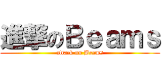 進撃のＢｅａｍｓ (attack on Beams)