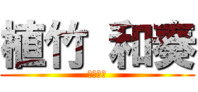 植竹 和奏 (有岡大貴)