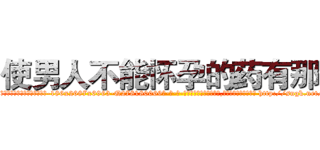 使男人不能怀孕的药有那些 (使男人不能怀孕的药有那些【电-186x2687x6963-Q278180069元-吉-药-业】我们做的是长期生意,靠的是老客户长期支持 http://sngk.net/tfVqhk
)