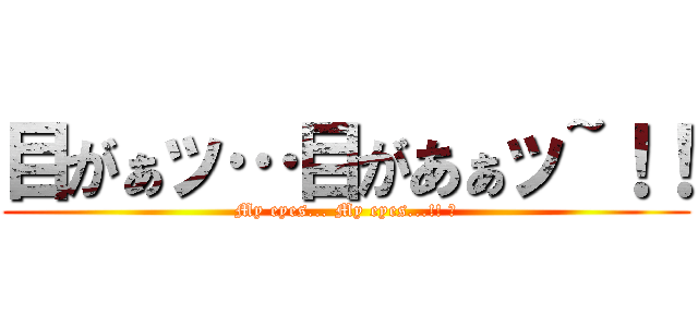 目がぁッ…目があぁッ~！！ (My eyes... My eyes...!! ︎)