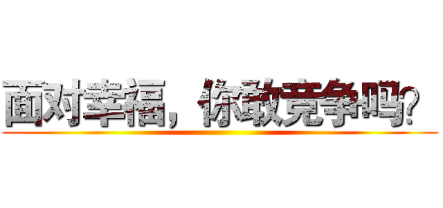 面对幸福，你敢竞争吗？ ()