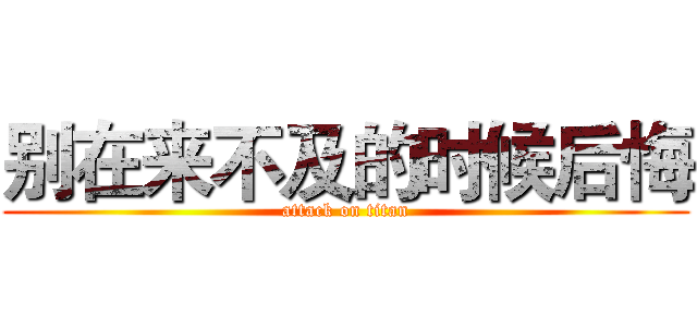 别在来不及的时候后悔 (attack on titan)