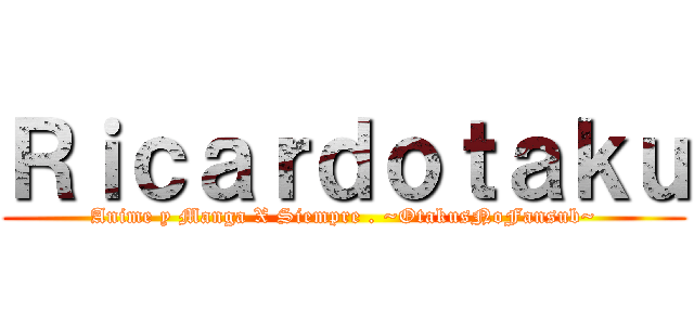 Ｒｉｃａｒｄｏｔａｋｕ (Anime y Manga X Siempre . ~OtakusNoFansub~)