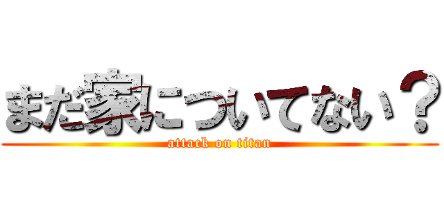 まだ家についてない？ (attack on titan)