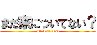 まだ家についてない？ (attack on titan)