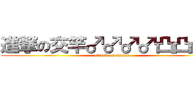 進撃の交竿♂♂♂♂凸凸凸凸 (attack on masao)