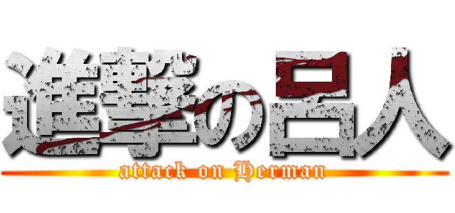 進撃の呂人 (attack on Herman)