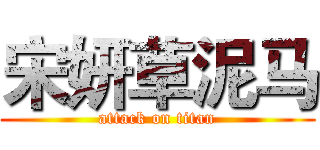 宋妍草泥马 (attack on titan)