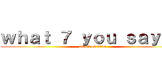 ｗｈａｔ ７ ｙｏｕ ｓａｙ？？ (attack on titan)