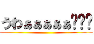 うわぁぁぁぁぁ‼‼‼ ()