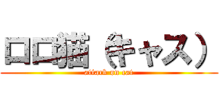 ロロ猫（キャス） (attack on cat)