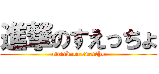 進撃のすえっちょ (attack on sueccho)